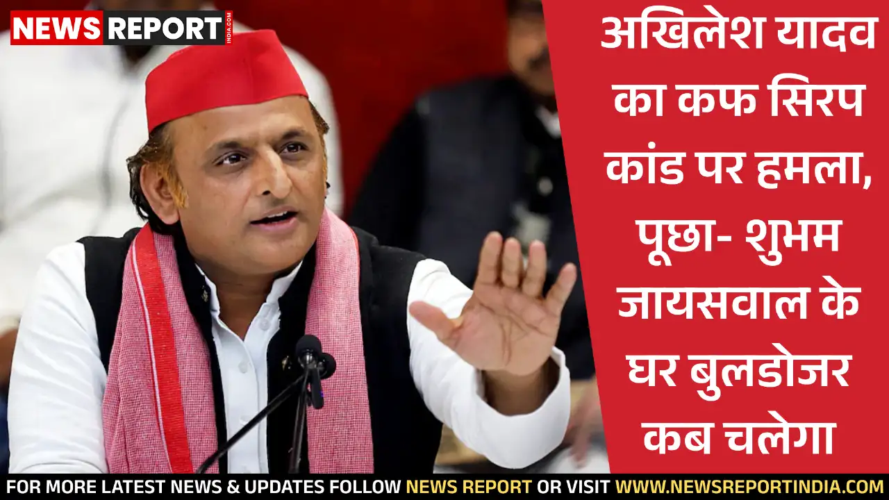 अखिलेश यादव का कफ सिरप कांड पर हमला, पूछा- शुभम जायसवाल के घर बुलडोजर कब चलेगा
