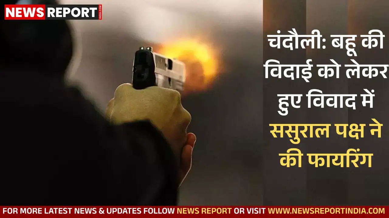 चंदौली: बहू की विदाई को लेकर हुए विवाद में ससुराल पक्ष ने की फायरिंग