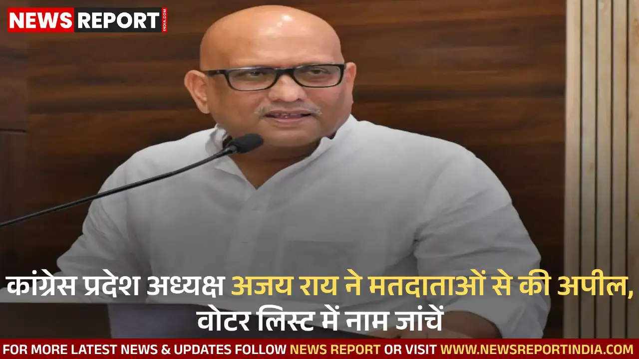 कांग्रेस प्रदेश अध्यक्ष अजय राय ने मतदाताओं से की अपील, वोटर लिस्ट में नाम जांचें
