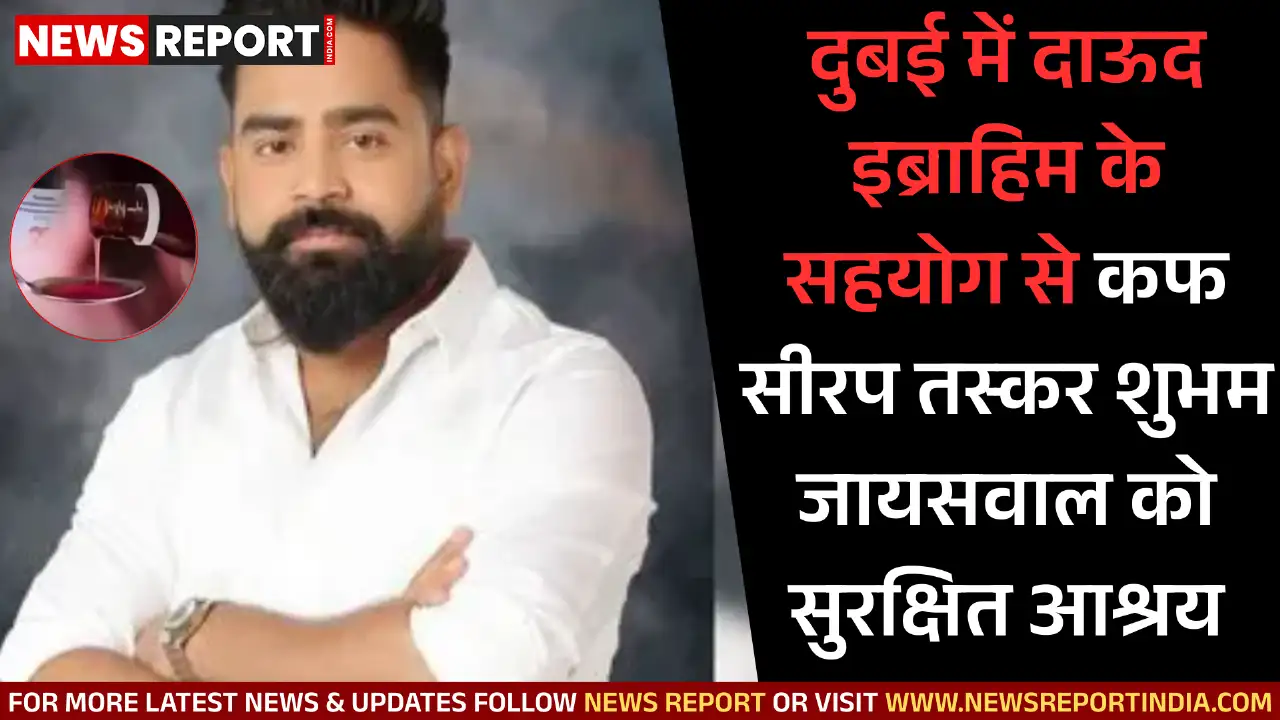 दुबई में दाऊद इब्राहिम के सहयोग से कफ सीरप तस्कर शुभम जायसवाल को सुरक्षित आश्रय
