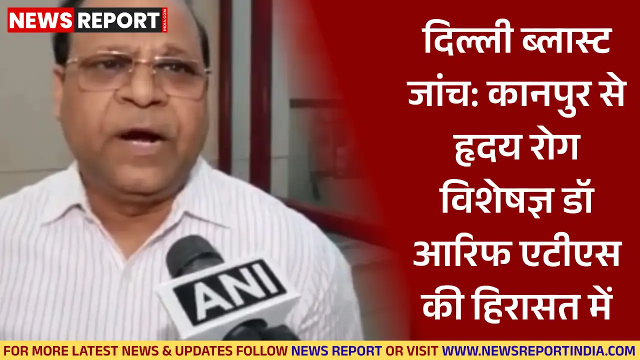 दिल्ली ब्लास्ट मामले में एटीएस ने कानपुर से कार्डियोलॉजिस्ट डॉ मोहम्मद आरिफ को हिरासत में लिया, उनके संदिग्ध संपर्कों की जांच जारी है।