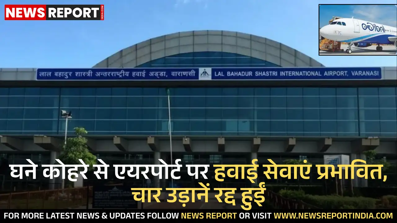 वाराणसी के लाल बहादुर शास्त्री एयरपोर्ट पर घने कोहरे से चार उड़ानें रद्द हुईं और कई देरी से चलीं, यात्रियों को असुविधा हुई।