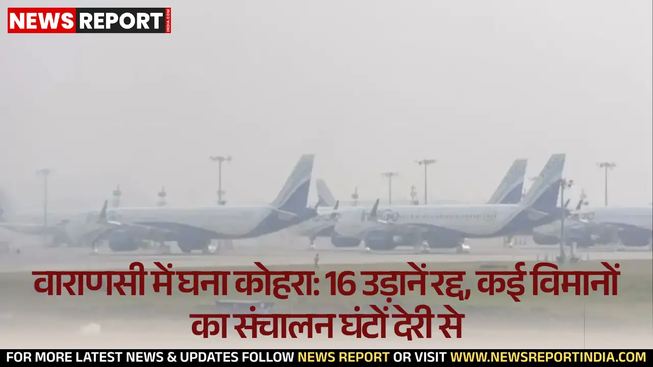 वाराणसी एयरपोर्ट पर घने कोहरे के चलते 16 उड़ानें रद्द, कई फ्लाइट्स में घंटों की देरी, यात्रियों को भारी परेशानी।