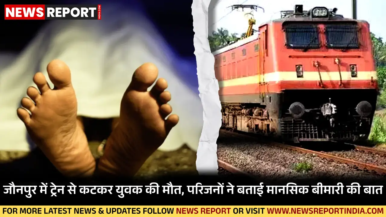 जौनपुर में ट्रेन से कटकर युवक की मौत, परिजनों ने बताई मानसिक बीमारी की बात