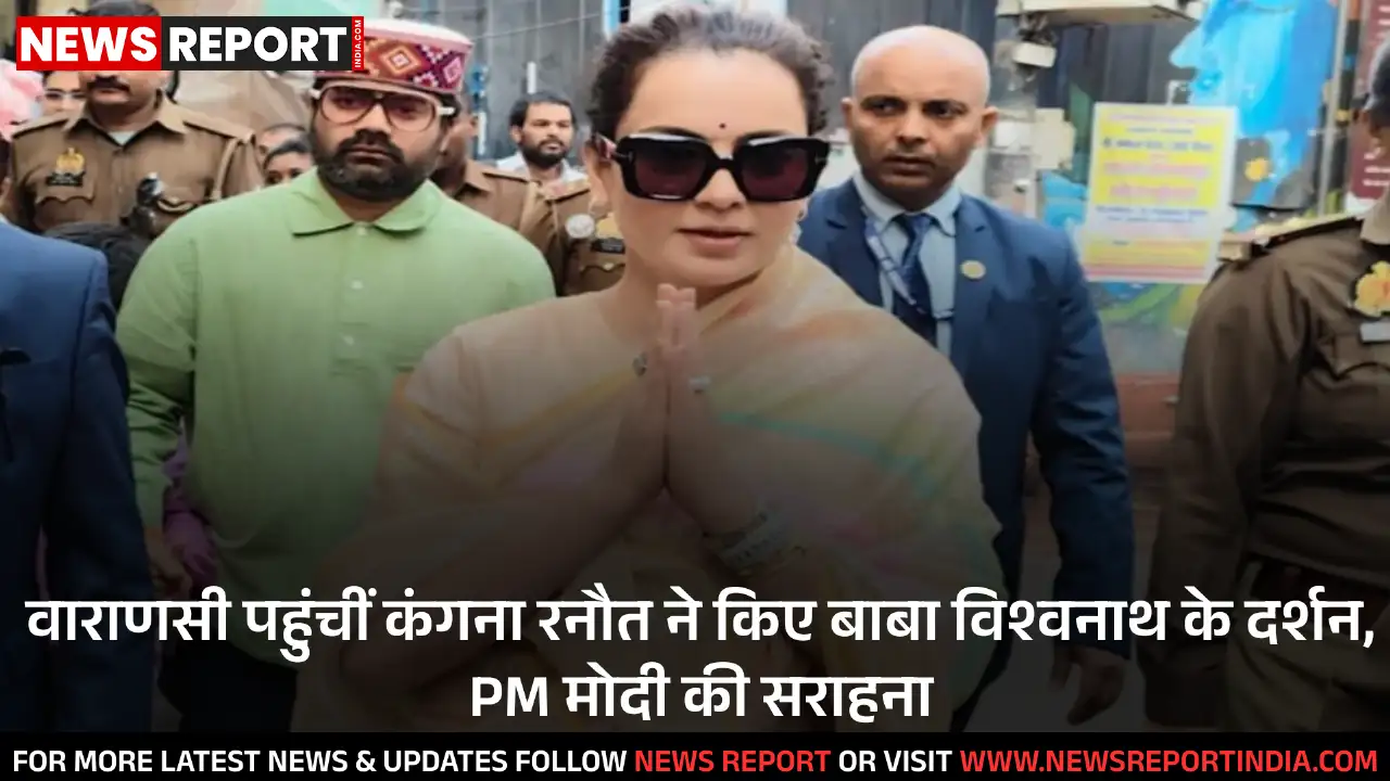 वाराणसी पहुंचीं कंगना रनौत ने किए बाबा विश्वनाथ के दर्शन, PM मोदी की सराहना