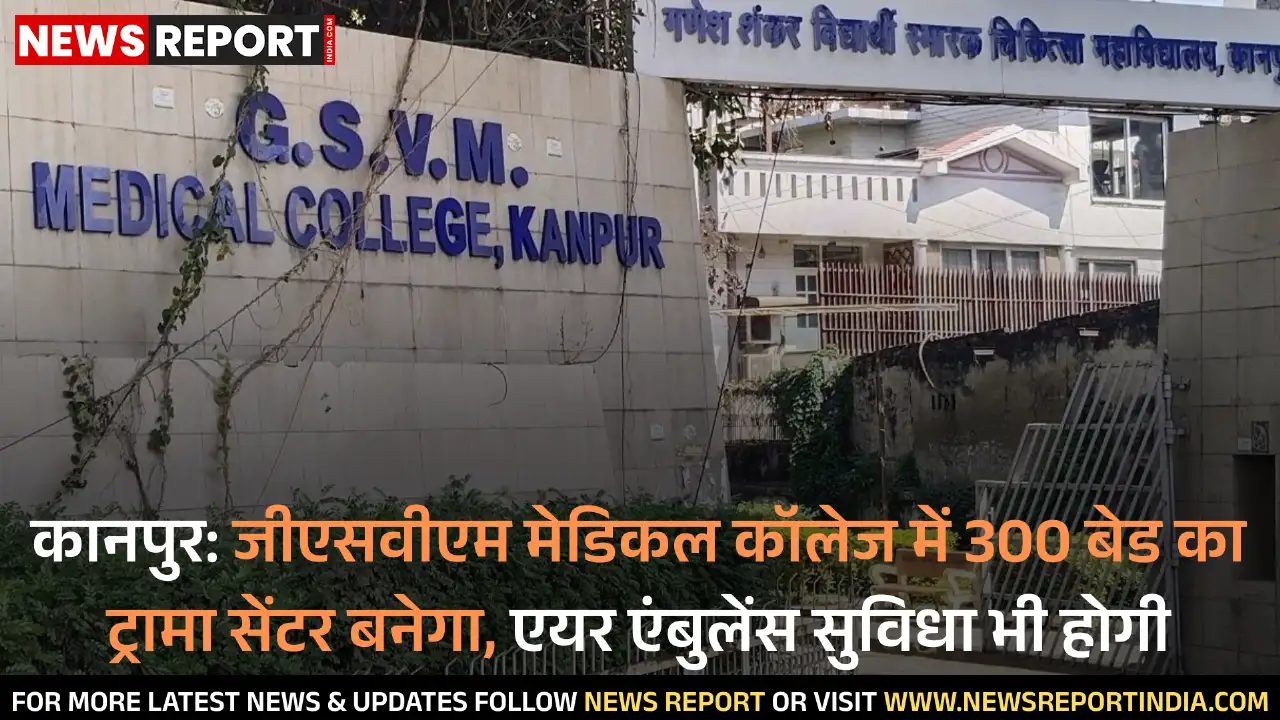 कानपुर: जीएसवीएम मेडिकल कॉलेज में 300 बेड का ट्रामा सेंटर बनेगा, एयर एंबुलेंस सुविधा भी होगी