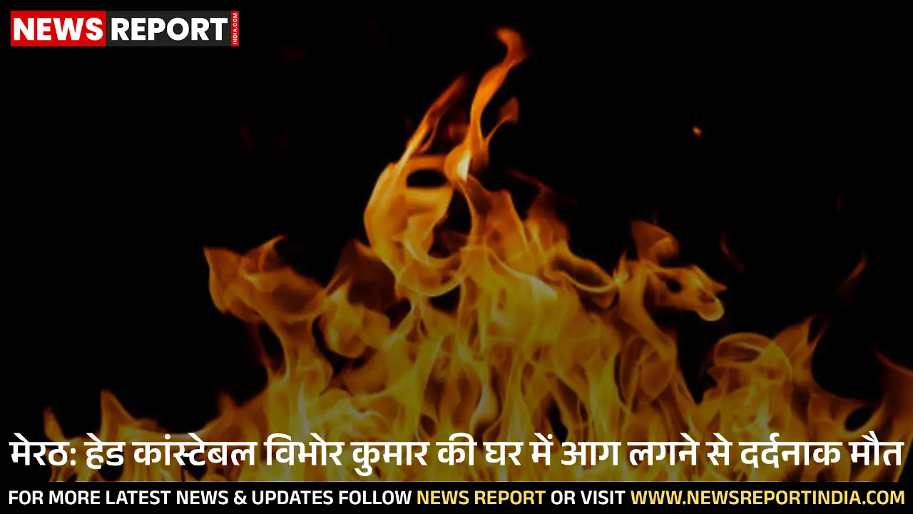 मेरठ: हेड कांस्टेबल विभोर कुमार की घर में आग लगने से दर्दनाक मौत
