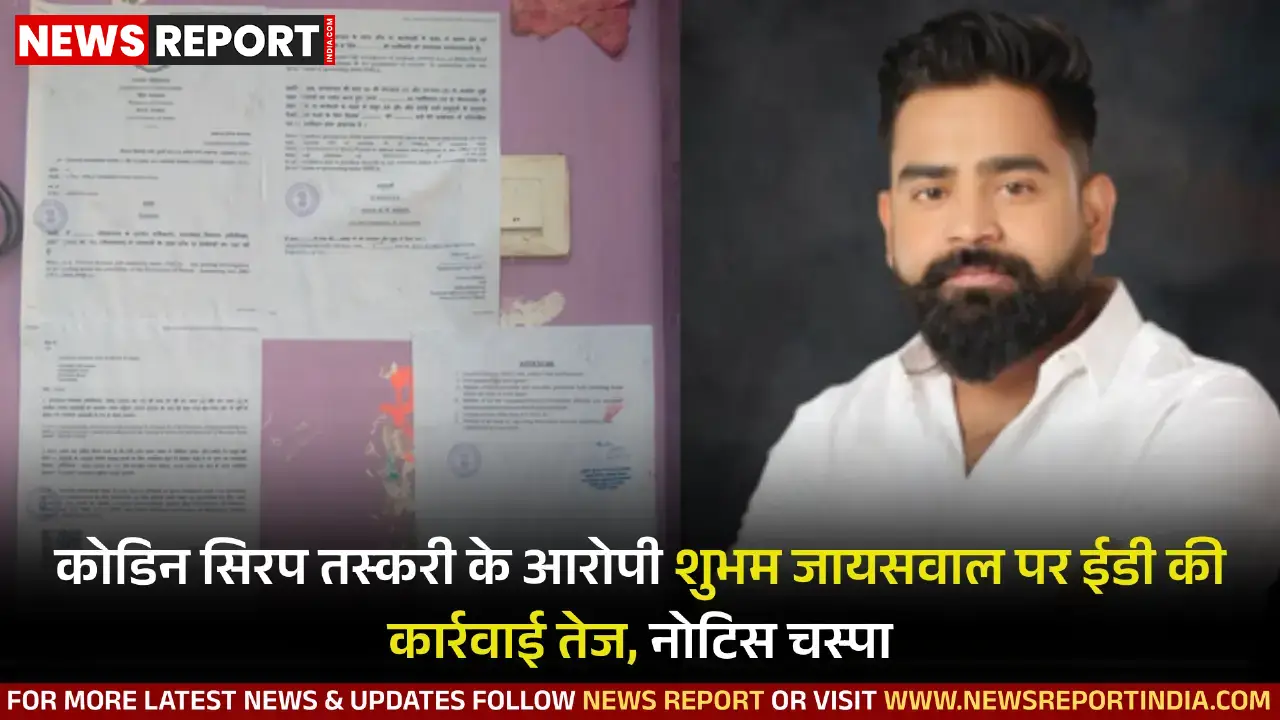 कोडिन सिरप तस्करी के मुख्य आरोपी शुभम जायसवाल पर ईडी की कार्रवाई तेज हुई, वाराणसी में घर पर नोटिस चस्पा, दुबई में मिला लोकेशन।