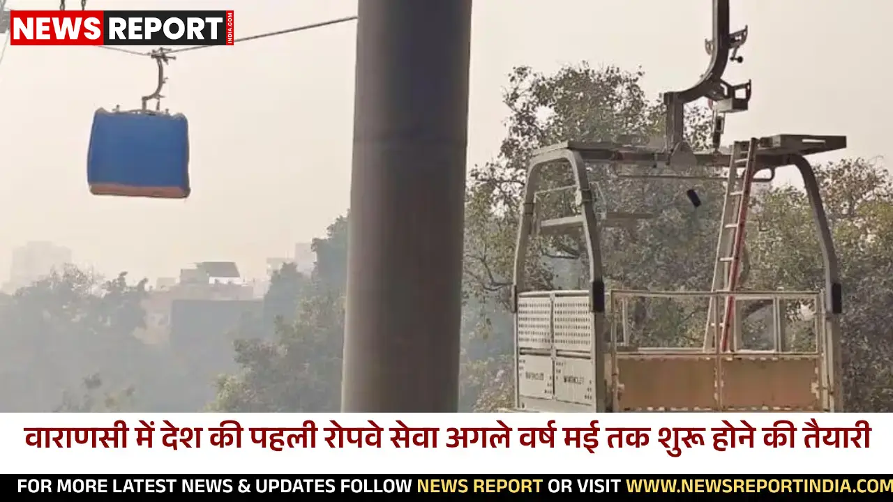 वाराणसी में देश की पहली रोपवे सेवा अगले वर्ष मई तक शुरू होने की तैयारी