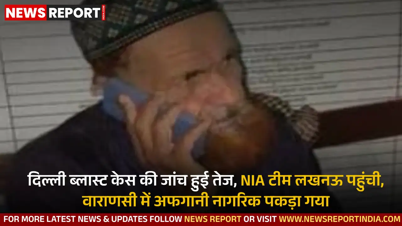 दिल्ली ब्लास्ट केस की जांच हुई तेज, NIA टीम लखनऊ में पहुंची, वहीं वाराणसी में बिना दस्तावेज अफगानी नागरिक पकड़ा गया।