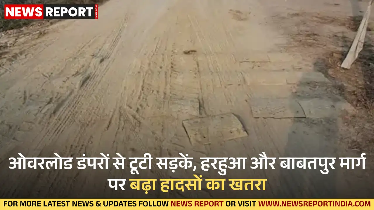हरहुआ में ओवरलोड डंपरों की आवाजाही से सड़कें खराब हो गई हैं, जिससे दुर्घटना का खतरा और धूल की समस्या बढ़ गई है।