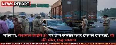 बलिया: नेशनल हाईवे 31 पर तेज रफ्तार कार ट्रक से टकराई, दो की मौत, छह घायल