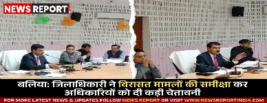 बलिया: जिलाधिकारी ने विरासत मामलों की समीक्षा कर अधिकारियों को दी कड़ी चेतावनी