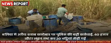 बलिया में अवैध शराब कारोबार पर पुलिस की बड़ी कार्रवाई, 40 हजार लीटर लहन नष्ट कर 20 भट्ठियां तोड़ी 