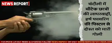 चंदौली में बीटेक छात्रों की लापरवाही, हर्ष फायरिंग की पिस्टल से दोस्त को मारी गोली