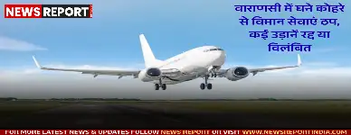 वाराणसी समेत पूर्वांचल में घने कोहरे ने विमान सेवाओं को बुरी तरह प्रभावित किया जिससे बाबतपुर एयरपोर्ट पर कई उड़ानें रद्द व विलंबित हुईं।