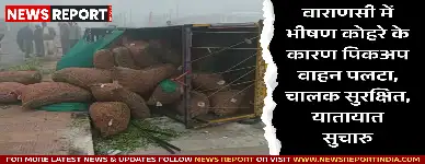 वाराणसी में लगातार दूसरे दिन घने कोहरे के कारण जनजीवन प्रभावित हुआ, चोलापुर में पिकअप पलटने से चालक को मामूली चोटें आईं।