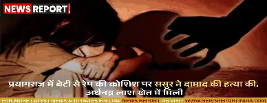 प्रयागराज: बेटी से रेप की कोशिश पर ससुर ने दामाद की हत्या की, अर्धनग्न लाश खेत में मिली