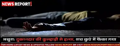 मथुरा: दुकानदार की कुल्हाड़ी से हत्या, शव कुएं में फेंका गया