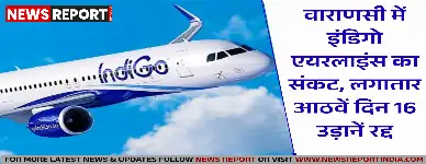 वाराणसी में इंडिगो एयरलाइंस का संकट, लगातार आठवें दिन 16 उड़ानें रद्द