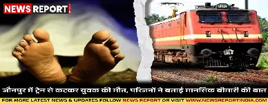 जौनपुर में ट्रेन से कटकर युवक की मौत, परिजनों ने बताई मानसिक बीमारी की बात