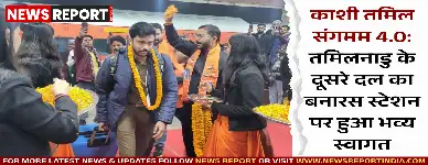 काशी तमिल संगमम 4.0: तमिलनाडु के दूसरे दल का बनारस स्टेशन पर हुआ भव्य स्वागत