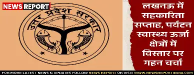 लखनऊ में सहकारिता सप्ताह, पर्यटन स्वास्थ्य ऊर्जा क्षेत्रों में विस्तार पर गहन चर्चा