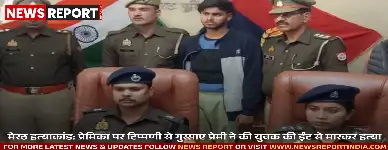 मेरठ हत्याकांड: प्रेमिका पर टिप्पणी से गुस्साए प्रेमी ने की युवक की ईंट से मारकर हत्या