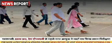 वाराणसी: डाला छठ, देव दीपावली से पहले नगर आयुक्त ने घाटों का किया सघन निरीक्षण