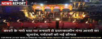 काशी के नमो घाट पर जनवरी से प्रातःकालीन गंगा आरती का शुभारंभ, पर्यटकों को नई सौगात