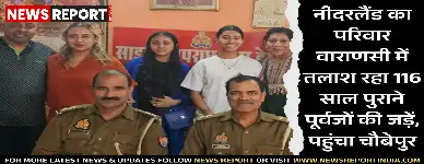 नीदरलैंड से एक परिवार 116 साल पुराने पारिवारिक इतिहास की कड़ियों को जोड़ने के लिए वाराणसी के चौबेपुर पहुंचा है।