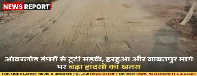 हरहुआ में ओवरलोड डंपरों की आवाजाही से सड़कें खराब हो गई हैं, जिससे दुर्घटना का खतरा और धूल की समस्या बढ़ गई है।
