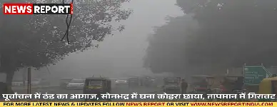 पूर्वांचल में ठंड का आगाज, सोनभद्र में घना कोहरा छाया, तापमान में गिरावट