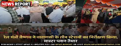 रेल मंत्री वैष्णव ने वाराणसी के तीन स्टेशनों का निरीक्षण किया, मास्टर प्लान तैयार