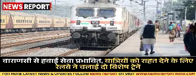 वाराणसी से हवाई सेवा प्रभावित, यात्रियों को राहत देने के लिए रेलवे ने चलाईं दो विशेष ट्रेनें
