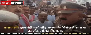 वाराणसी: दालमंडी मार्ग चौड़ीकरण के विरोध में सपा का प्रदर्शन, सांसद गिरफ्तार