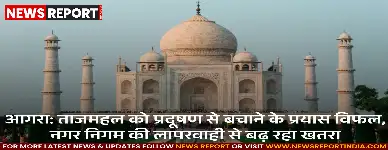 आगरा: ताजमहल को प्रदूषण से बचाने के प्रयास विफल, नगर निगम की लापरवाही से बढ़ रहा खतरा