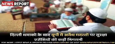 दिल्ली में हुए बम धमाकों के बाद यूपी में अवैध मदरसों की गतिविधियों पर सुरक्षा एजेंसियों ने निगरानी तेज कर दी है।