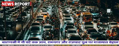 वाराणसी में 9 घंटे का भीषण जाम, शहरवासी और पर्यटक हुए बेहाल