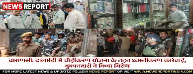 वाराणसी: दालमंडी में चौड़ीकरण योजना के तहत ध्वस्तीकरण कार्रवाई, दुकानदारों ने किया विरोध