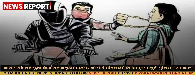 वाराणसी: छठ पूजा के दौरान बलुआ घाट पर चोरों ने महिलाओं के आभूषण लूटे, पुलिस पर सवाल