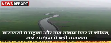 वाराणसी में 'कैच द रेन' मिशन के तहत सूख चुकी मटुका और नाद नदियों को पुनर्जीवित किया गया है, जिससे भूजल स्तर में सुधार हुआ।