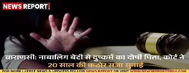 वाराणसी: नाबालिग बेटी से दुष्कर्म का दोषी पिता, कोर्ट ने 20 साल की कठोर सजा सुनाई