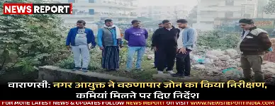 वाराणसी: नगर आयुक्त ने वरुणापार जोन का किया निरीक्षण, कमियां मिलने पर दिए निर्देश