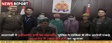वाराणसी में इन्वेस्टमेंट ठगी का भंडाफोड़, पुलिस ने नासिक से तीन आरोपी पकड़े, 20 करोड़ से ज्यादा की ठगी का खुला