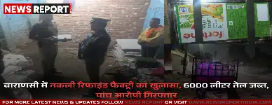 वाराणसी पुलिस ने सारनाथ में दो नकली रिफाइंड तेल फैक्ट्रियों का भंडाफोड़ कर 6000 लीटर तेल जब्त किया, पांच आरोपी गिरफ्तार हुए।