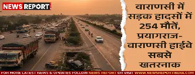 वाराणसी में 11 महीने में सड़क हादसों में 254 लोगों की मौत हुई है, प्रयागराज-वाराणसी हाईवे पर सर्वाधिक 97 जानें गईं।
