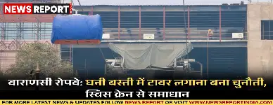 वाराणसी रोपवे परियोजना के टावर लगाने में घनी बस्ती और संकरी गली चुनौती बनी, स्विस क्रेन से समाधान निकाला गया।