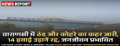 वाराणसी में घने कोहरे व ठंड के कारण 14 उड़ानें रद्द, जनजीवन व यातायात बुरी तरह प्रभावित हुआ।