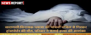 वाराणसी: विनायक प्लाजा की पांचवीं मंजिल से गिरकर ट्रांसपोर्टर की मौत, परिवार ने जताई हत्या की आशंका।